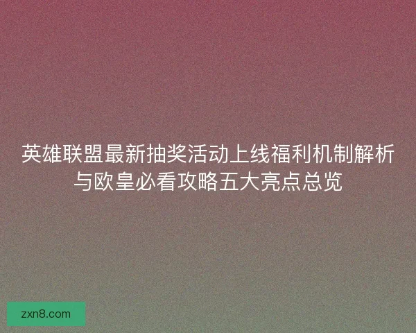 英雄联盟最新抽奖活动上线福利机制解析与欧皇必看攻略五大亮点总览