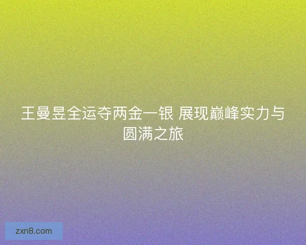 王曼昱全运夺两金一银 展现巅峰实力与圆满之旅