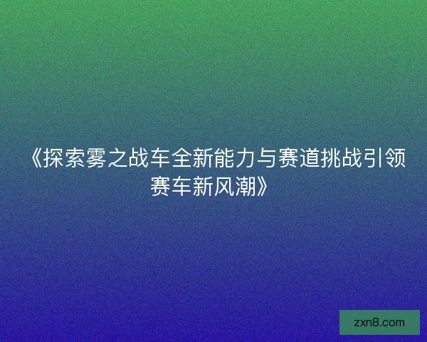 《探索雾之战车全新能力与赛道挑战引领赛车新风潮》