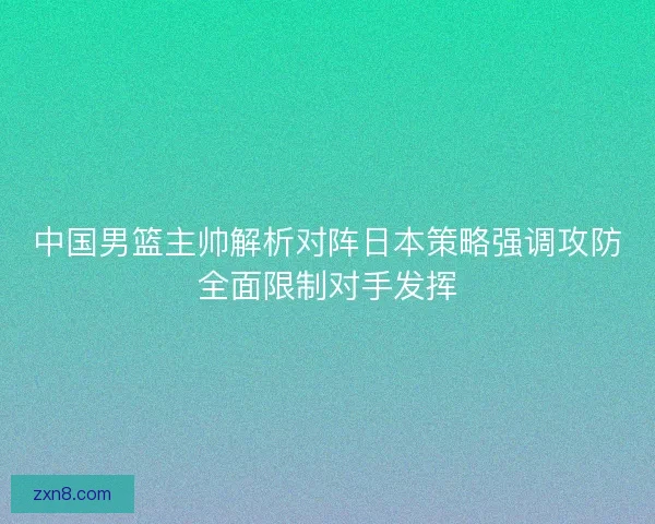 中国男篮主帅解析对阵日本策略强调攻防全面限制对手发挥