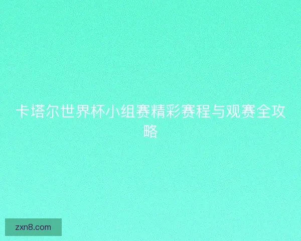 卡塔尔世界杯小组赛精彩赛程与观赛全攻略