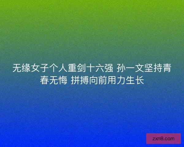 无缘女子个人重剑十六强 孙一文坚持青春无悔 拼搏向前用力生长
