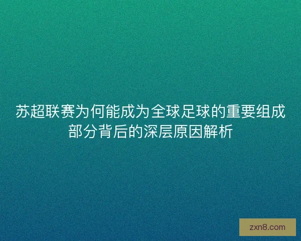 苏超联赛为何能成为全球足球的重要组成部分背后的深层原因解析