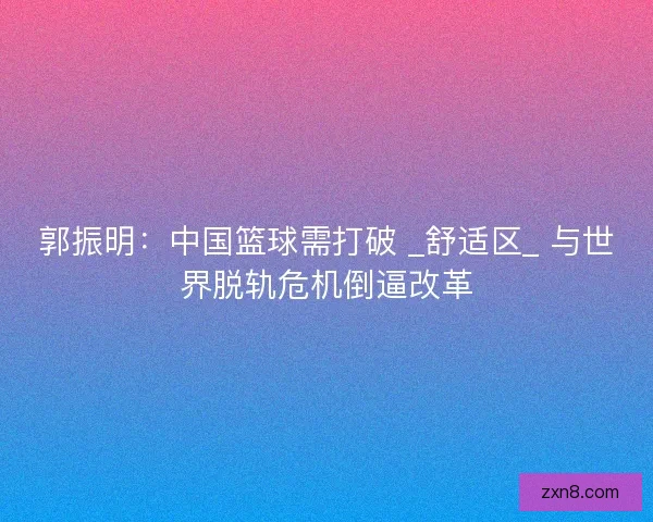 郭振明：中国篮球需打破 _舒适区_ 与世界脱轨危机倒逼改革