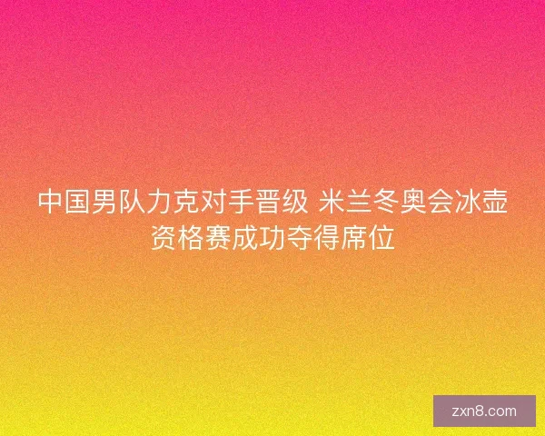 中国男队力克对手晋级 米兰冬奥会冰壶资格赛成功夺得席位