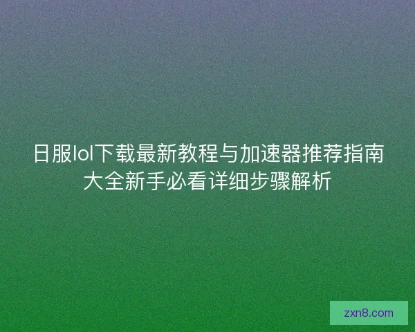 日服lol下载最新教程与加速器推荐指南大全新手必看详细步骤解析