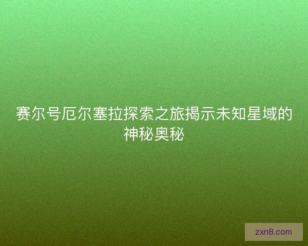 赛尔号厄尔塞拉探索之旅揭示未知星域的神秘奥秘