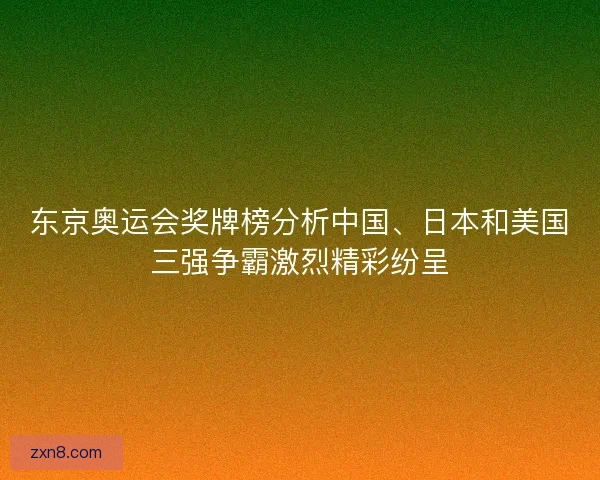 东京奥运会奖牌榜分析中国、日本和美国三强争霸激烈精彩纷呈