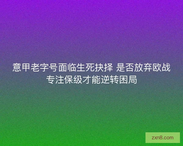 意甲老字号面临生死抉择 是否放弃欧战专注保级才能逆转困局 意甲老字号面临生死抉择 是否放弃欧战专注保级才能逆转困局