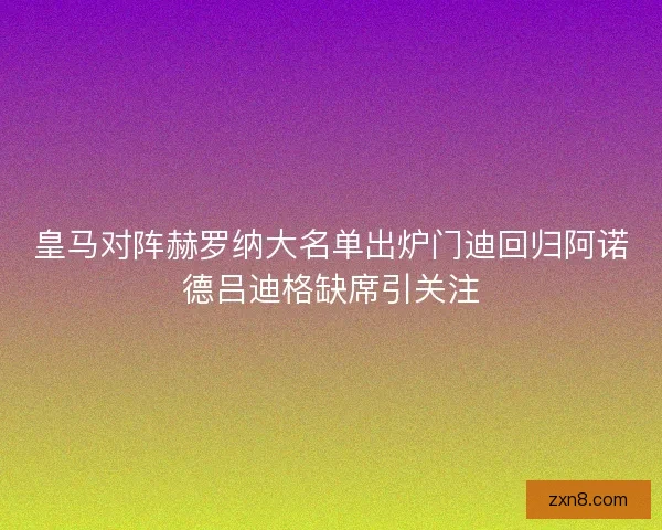 皇马对阵赫罗纳大名单出炉门迪回归阿诺德吕迪格缺席引关注