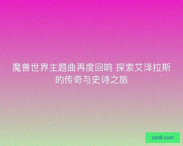 魔兽世界主题曲再度回响 探索艾泽拉斯的传奇与史诗之旅