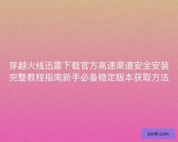 穿越火线迅雷下载官方高速渠道安全安装完整教程指南新手必备稳定版本获取方法