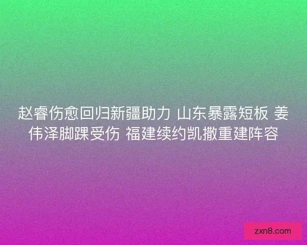赵睿伤愈回归新疆助力 山东暴露短板 姜伟泽脚踝受伤 福建续约凯撒重建阵容