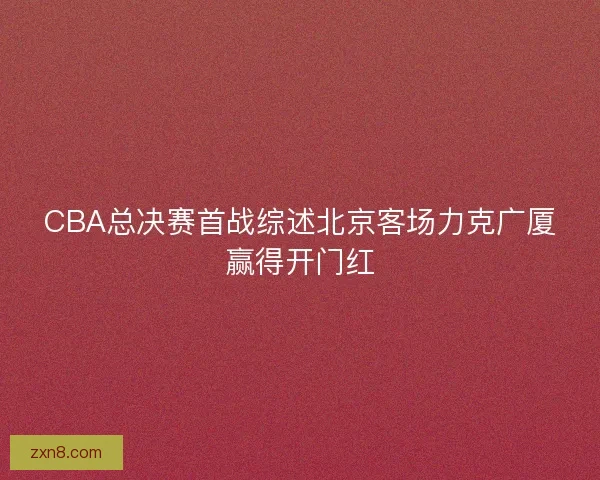 CBA总决赛首战综述北京客场力克广厦赢得开门红