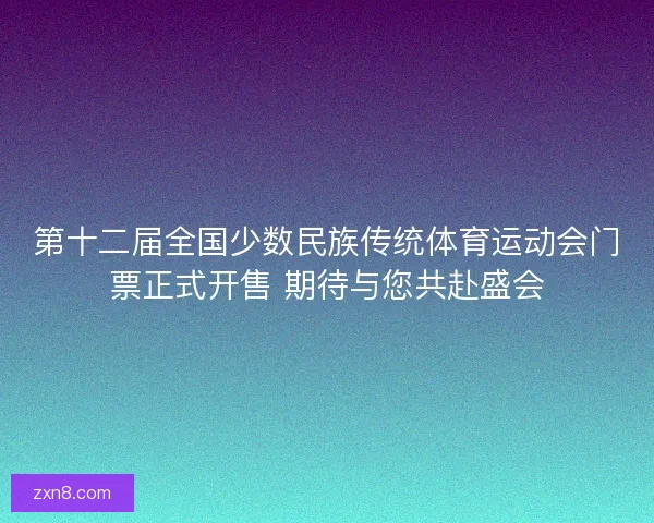 第十二届全国少数民族传统体育运动会门票正式开售 期待与您共赴盛会