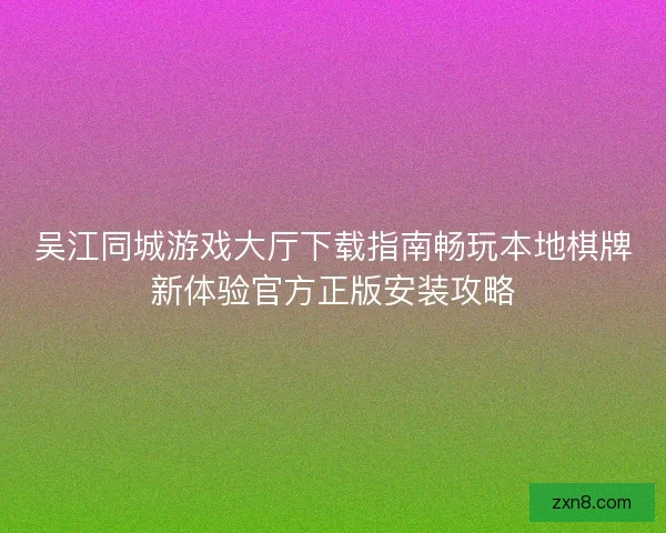 吴江同城游戏大厅下载指南畅玩本地棋牌新体验官方正版安装攻略 吴江同城游戏大厅下载指南畅玩本地棋牌新体验官方正版安装攻略