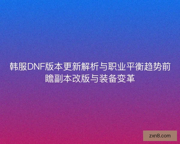 韩服DNF版本更新解析与职业平衡趋势前瞻副本改版与装备变革