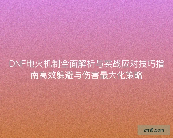 DNF地火机制全面解析与实战应对技巧指南高效躲避与伤害最大化策略