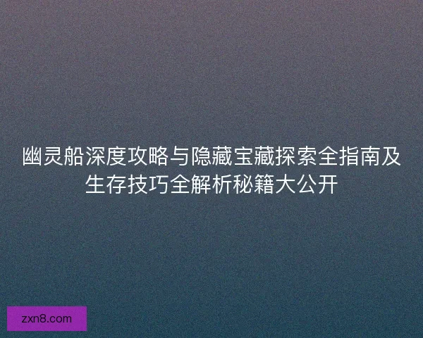 幽灵船深度攻略与隐藏宝藏探索全指南及生存技巧全解析秘籍大公开