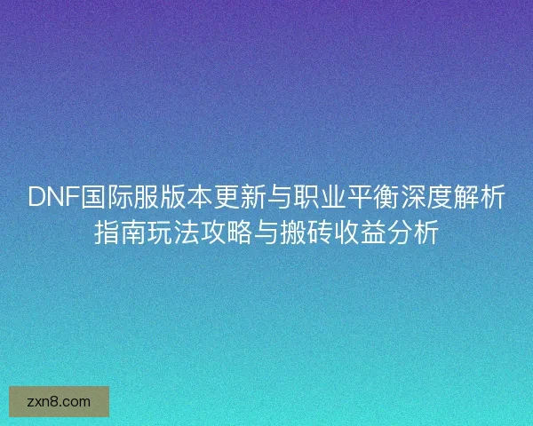 DNF国际服版本更新与职业平衡深度解析指南玩法攻略与搬砖收益分析