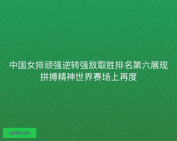中国女排顽强逆转强敌取胜排名第六展现拼搏精神世界赛场上再度