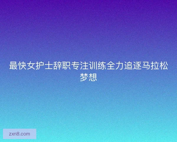 最快女护士辞职专注训练全力追逐马拉松梦想