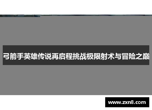 弓箭手英雄传说再启程挑战极限射术与冒险之巅